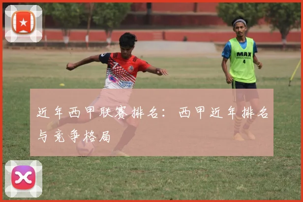 近年西甲联赛排名：西甲近年排名与竞争格局