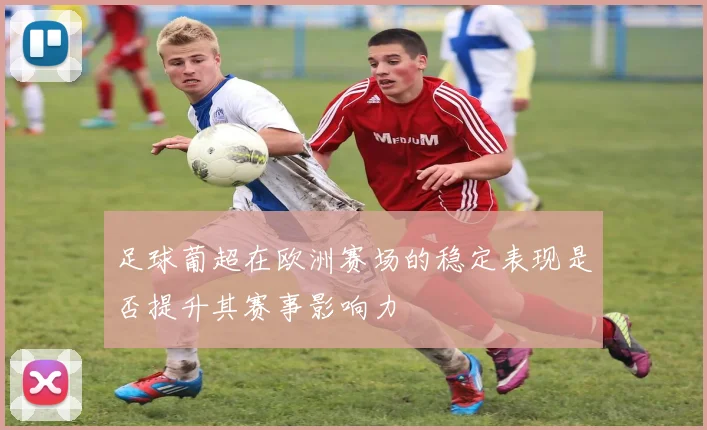 足球葡超在欧洲赛场的稳定表现是否提升其赛事影响力