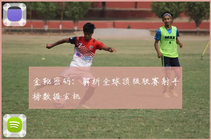 金靴密码:解析全球顶级联赛射手榜数据玄机