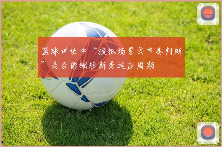 篮球训练中“模拟场景式节奏判断”是否能缩短新秀适应周期