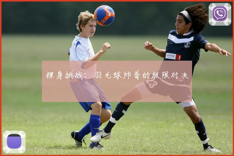 裸身挑战：羽毛球帅哥的极限对决