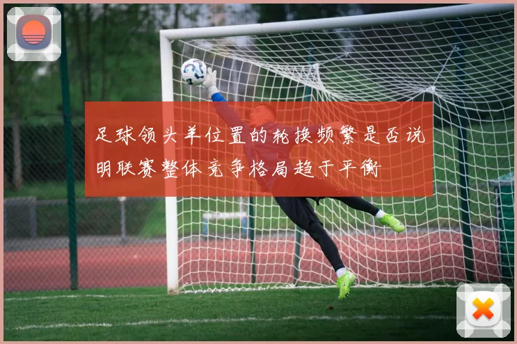 足球领头羊位置的轮换频繁是否说明联赛整体竞争格局趋于平衡