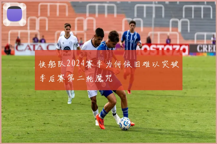 快船队2024赛季为何依旧难以突破季后赛第二轮魔咒