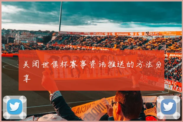 关闭世俱杯赛事资讯推送的方法分享