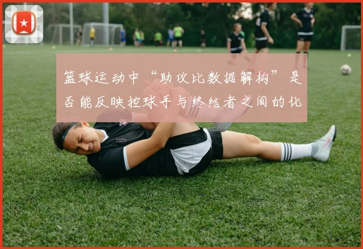 篮球运动中“助攻比数据解构”是否能反映控球手与终结者之间的化学反应