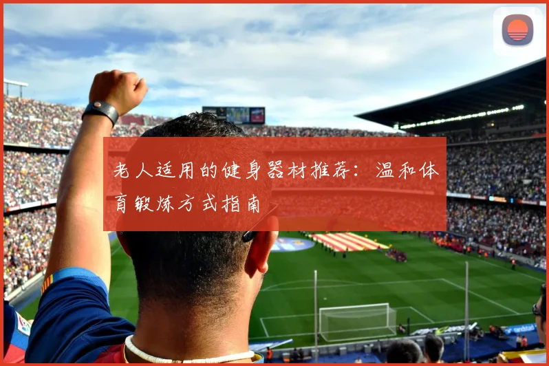 老人适用的健身器材推荐:温和体育锻炼方式指南