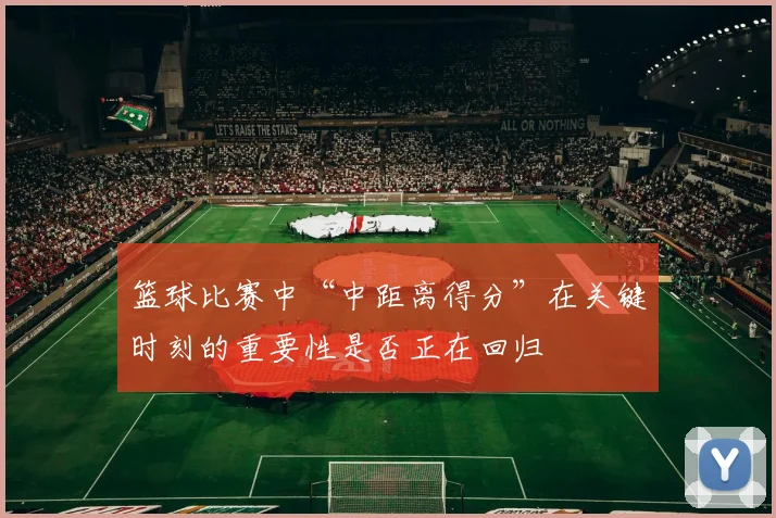 篮球比赛中“中距离得分”在关键时刻的重要性是否正在回归