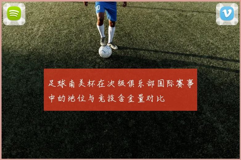 足球南美杯在次级俱乐部国际赛事中的地位与竞技含金量对比