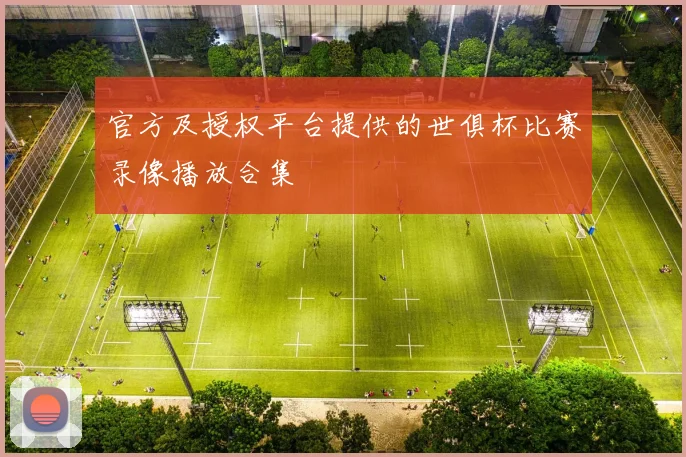 官方及授权平台提供的世俱杯比赛录像播放合集