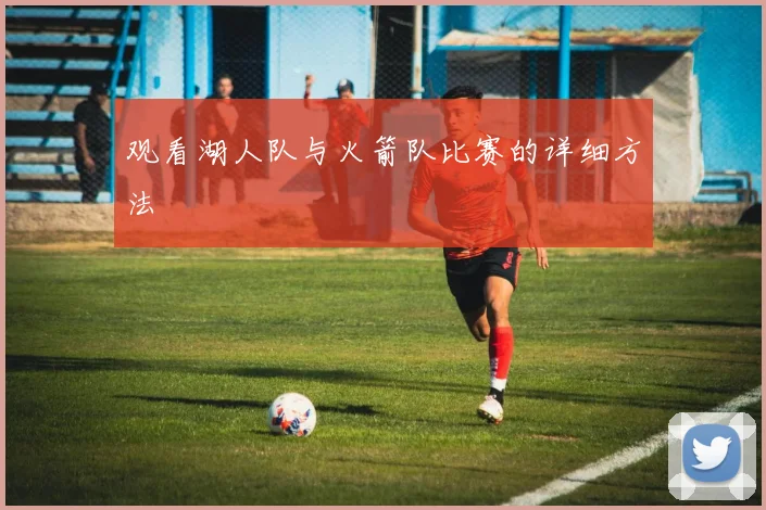 观看湖人队与火箭队比赛的详细方法