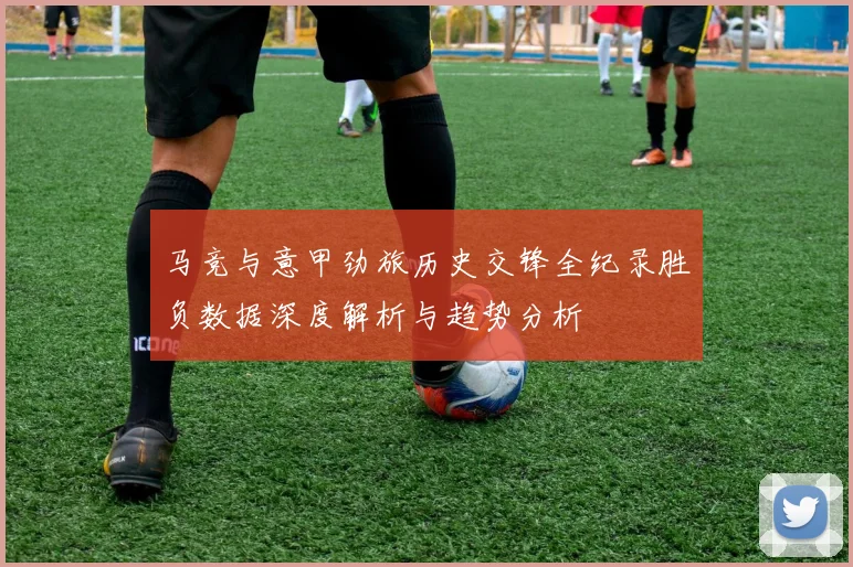 马竞与意甲劲旅历史交锋全纪录胜负数据深度解析与趋势分析