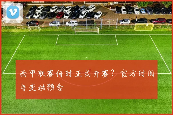 西甲联赛何时正式开赛？官方时间与变动预告