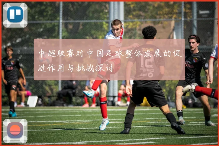 中超联赛对中国足球整体发展的促进作用与挑战探讨